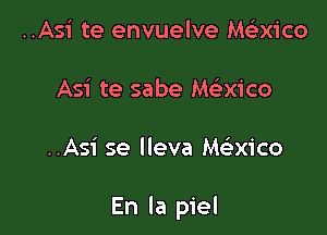 ..Asi te envuelve Me'zxico
Asi te sabe Me'-xico

..Asi se lleva Macico

En la piel