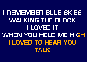I REMEMBER BLUE SKIES
WALKING THE BLOCK
I LOVED IT
INHEN YOU HELD ME HIGH
I LOVED TO HEAR YOU
TALK