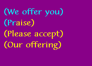 (We offer you)
(Praise)

(Please accept)
(Our offering)