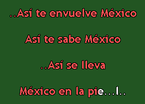 ..Asi te envuelve Me'zxico
Asi te sabe Me'-xico

..Asi se lleva

NQxico en la pie...l..