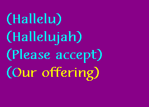 (Hallelu)
(Hallelujah)

(Please accept)
(Our offering)