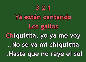 3 2 1
Ya estafm cantando
Los gallos
Chiquitita, yo ya me voy
..No se va mi chiquitita

..Hasta que no raye el sol l