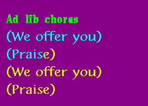 Ad lib chorus
(We offer you)

(Praise)
(We offer you)
(Praise)