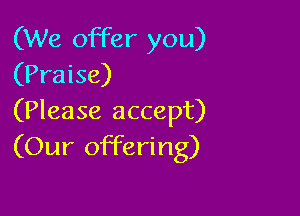 (We offer you)
(Praise)

(Please accept)
(Our offering)