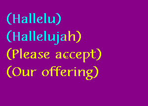 (Hallelu)
(Hallelujah)

(Please accept)
(Our offering)