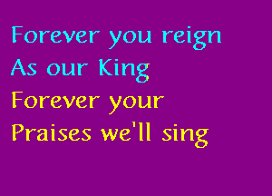 Forever you reign
As our King

Forever your
Praises we'll sing