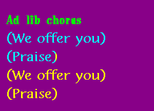 Ad lib chorus
(We offer you)

(Praise)
(We offer you)
(Praise)