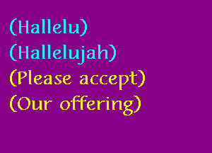 (Hallelu)
(Hallelujah)

(Please accept)
(Our offering)