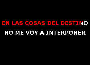 EN LAS COSAS DEL DESTINO
N0 ME VOY A INTERPONER