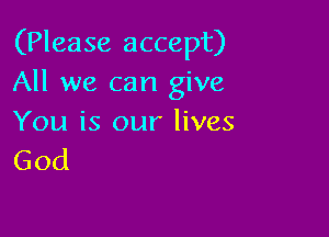 (Please accept)
All we can give

You is our lives
God