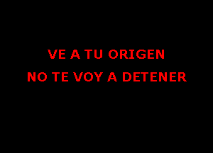 VE A TU ORIGEN

N0 TE VOY A DETENER