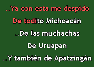 ..Ya con esta me despido
De todito Michoacgm
..De las muchachas
De Uruapan

..Y tambie'zn de Apatzinggm