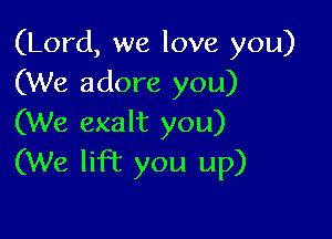 (Lord, we love you)
(We adore you)

(We exalt you)
(We lift you up)