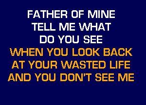 FATHER OF MINE
TELL ME WHAT
DO YOU SEE
WHEN YOU LOOK BACK
AT YOUR WASTED LIFE
AND YOU DON'T SEE ME