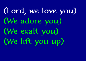 (Lord, we love you)
(We adore you)

(We exalt you)
(We lift you up)