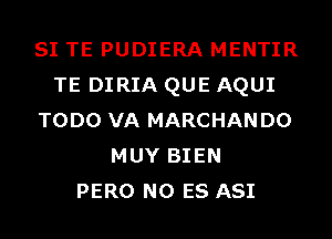 SI TE PUDIERA MENTIR
TE DIRIA QUE AQUI
TODO VA MARCHANDO
MUY BIEN
PERO N0 ES ASI