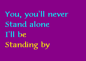 You, you'll never
Stand alone

I'll be
Standing by