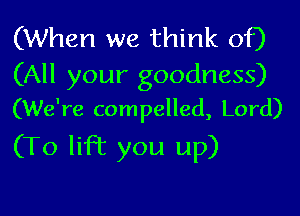 (When we think of)

(All your goodness)
(We're compelled, Lord)

(To lift you up)