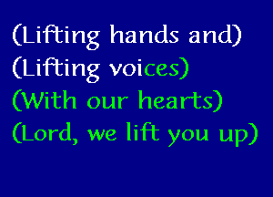 (Lifting hands and)
(Lifting voices)
(With our hearts)
(Lord, we lift you up)