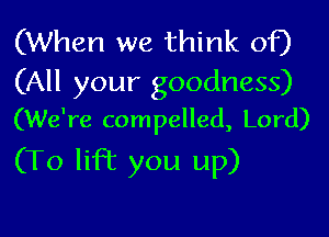 (When we think of)

(All your goodness)
(We're compelled, Lord)

(To lift you up)