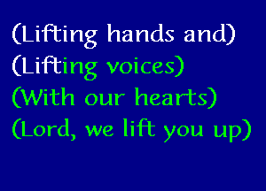 (Lifting hands and)
(Lifting voices)
(With our hearts)
(Lord, we lift you up)