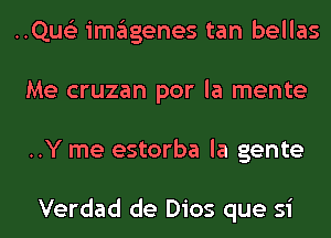 ..Qus'3 imagenes tan bellas
Me cruzan por la mente
..Y me estorba la gente

Verdad de Dios que si