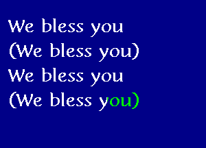 We bless you
(We bless you)

We bless you
(We bless you)