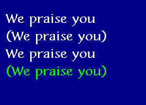 We praise you
(We praise you)

We praise you
(We praise you)