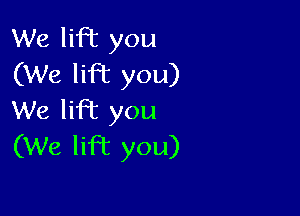 We liPE you
(We lifbc you)

We lift you
(We lift you)