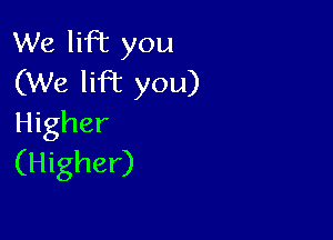 We liPE you
(We lifbc you)

Higher
(Higher)