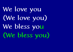 We love you
(We love you)

We bless you
(We bless you)