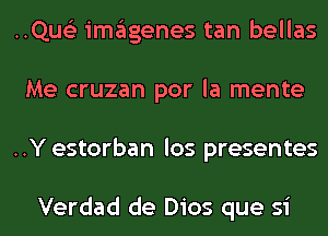 ..Qus'3 imagenes tan bellas
Me cruzan por la mente
..Y estorban los presentes

Verdad de Dios que si