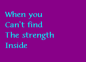 When you
Can't find

The strength
Inside