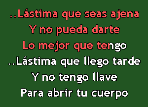 ..Lglstima que seas ajena
Y no pueda darte

Lo mejor que tengo

..Lglstima que llego tarde
Y no tengo llave

Para abrir tu cuerpo