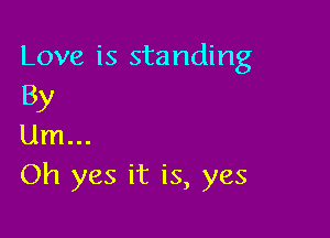 Love is standing
By

Um...
Oh yes it is, yes