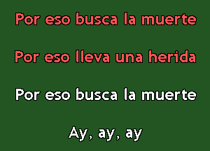 Por eso busca la muerte
Por eso lleva una herida

Por eso busca la muerte

Ay, ay, ay