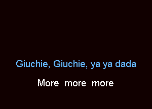 Giuchie, Giuchie, ya ya dada

More more more