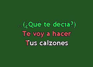 ..(gQu4i te decia?)

Te voy a hacer
Tus calzones