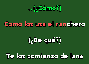 ..(gC6mo?)

Como los usa el ranchero

(gDe que'?)

Te los comienzo de lana