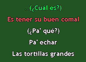 ..(gCual es?)
Es tener su buen comal
(gPa' que3?)

Pa'echar

Las tortillas grandes