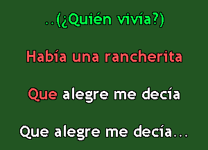 ..(gQuiFEn vivia?)
Habia una rancherita

Que alegre me decia

Que alegre me decia...