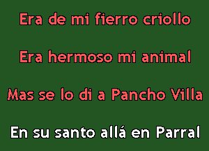 Era de mi fierro criollo

Era hermoso mi animal

Mas se lo di a Pancho Villa

En su santo alla en Parral