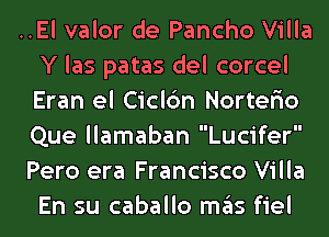 ..El valor de Pancho Villa
Y las patas del corcel
Eran el Ciclc'm Norterio
Que llamaban Lucifer

Pero era Francisco Villa
En su caballo ITIE'IS fiel