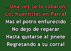 ..Una vez se lo robaron
Los huertistas en Parral
Mas el potro enfurecido
No dejc') de reparar
Hasta quitarse al jinete
Regresando a su corral