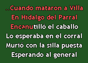 ..Cuando mataron a Villa
En Hidalgo del Parral
Encanutill6 el caballo

Lo esperaba en el corral

Muric3 con la silla puesta
Esperando al general