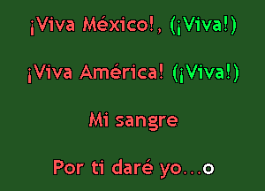 iViva Mctixicoh (iViva!)
iViva Amaica! (iViva!)

Mi sangre

Por ti dam yo...o