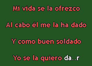 Mi Vida se la ofrezco
Al cabo a me la ha dado

Y como buen soldado

Yo se la quiero da..r