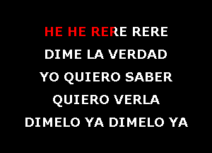 HE HE RERE RERE
DIME LA VERDAD
Y0 QUIERO SABER
QUIERO VERLA
DIMELO YA DIMELO YA