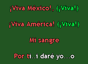 iViva Mctixicoh (iViva!)

iViva Amaica! (iViva!)

Mi sangre

Por ti..1' dam yo...o