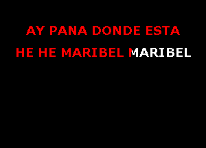 AY PANA DONDE ESTA
HE HE MARIBEL MARIBEL